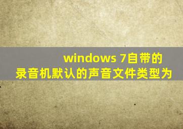 windows 7自带的录音机默认的声音文件类型为